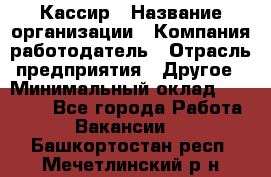 Кассир › Название организации ­ Компания-работодатель › Отрасль предприятия ­ Другое › Минимальный оклад ­ 15 000 - Все города Работа » Вакансии   . Башкортостан респ.,Мечетлинский р-н